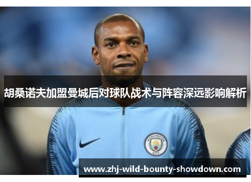 胡桑诺夫加盟曼城后对球队战术与阵容深远影响解析