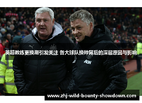 英超教练更换潮引发关注 各大球队换帅背后的深层原因与影响