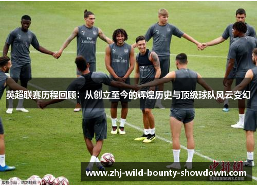 英超联赛历程回顾：从创立至今的辉煌历史与顶级球队风云变幻