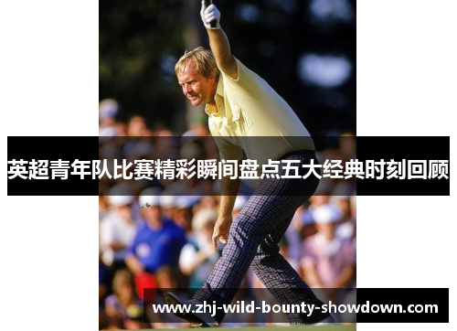 英超青年队比赛精彩瞬间盘点五大经典时刻回顾