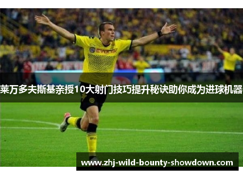 莱万多夫斯基亲授10大射门技巧提升秘诀助你成为进球机器