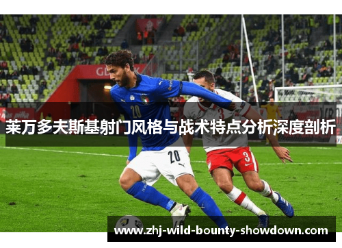 莱万多夫斯基射门风格与战术特点分析深度剖析