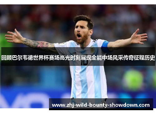 回顾巴尔韦德世界杯赛场高光时刻展现全能中场风采传奇征程历史