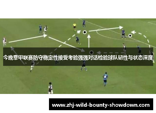 今晚意甲联赛防守稳定性接受考验强强对话检验球队韧性与状态深度