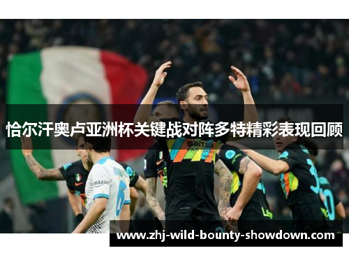 恰尔汗奥卢亚洲杯关键战对阵多特精彩表现回顾