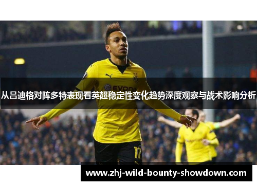 从吕迪格对阵多特表现看英超稳定性变化趋势深度观察与战术影响分析