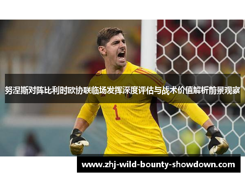 努涅斯对阵比利时欧协联临场发挥深度评估与战术价值解析前景观察