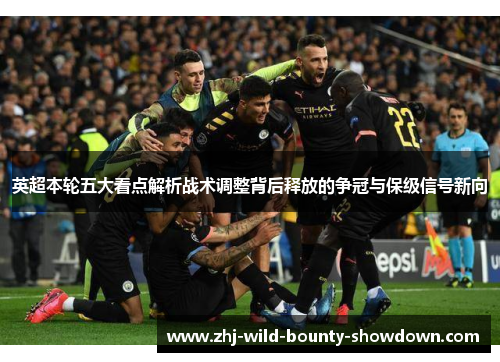 英超本轮五大看点解析战术调整背后释放的争冠与保级信号新向