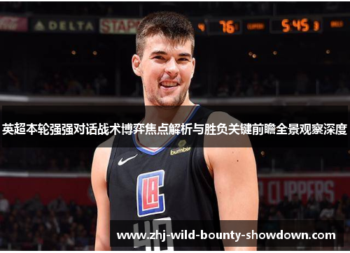 英超本轮强强对话战术博弈焦点解析与胜负关键前瞻全景观察深度
