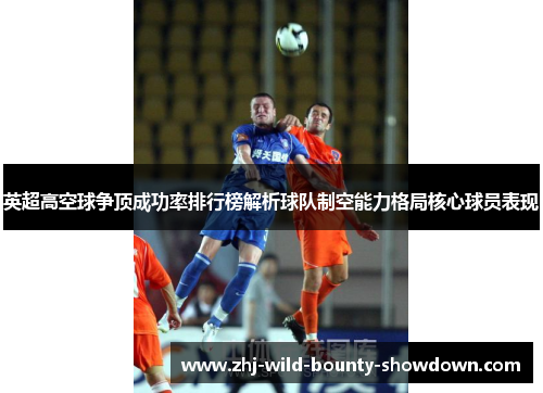 英超高空球争顶成功率排行榜解析球队制空能力格局核心球员表现