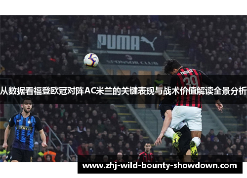 从数据看福登欧冠对阵AC米兰的关键表现与战术价值解读全景分析