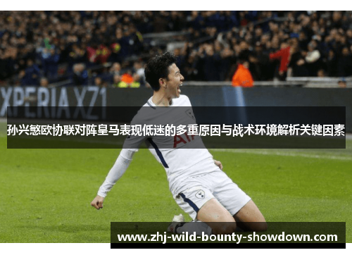 孙兴慜欧协联对阵皇马表现低迷的多重原因与战术环境解析关键因素