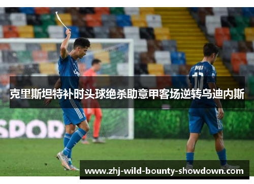 克里斯坦特补时头球绝杀助意甲客场逆转乌迪内斯