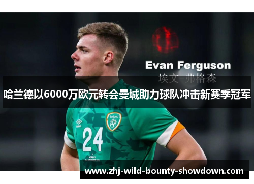 哈兰德以6000万欧元转会曼城助力球队冲击新赛季冠军