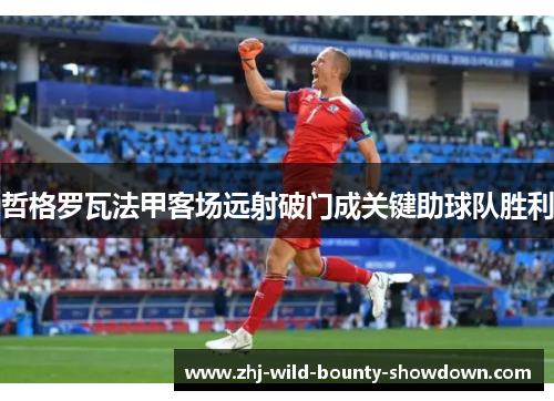 哲格罗瓦法甲客场远射破门成关键助球队胜利