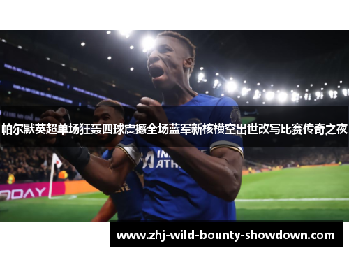 帕尔默英超单场狂轰四球震撼全场蓝军新核横空出世改写比赛传奇之夜