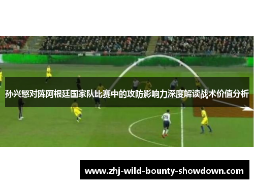 孙兴慜对阵阿根廷国家队比赛中的攻防影响力深度解读战术价值分析