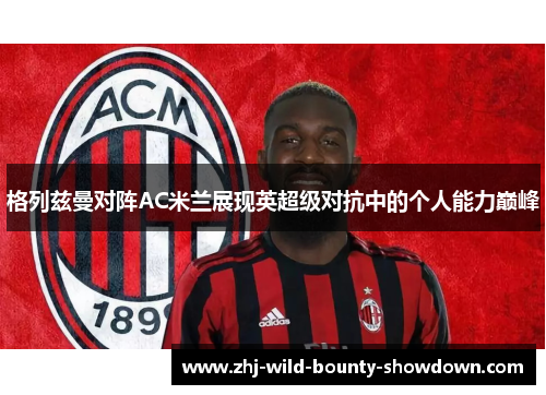 格列兹曼对阵AC米兰展现英超级对抗中的个人能力巅峰