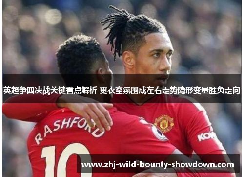 英超争四决战关键看点解析 更衣室氛围成左右走势隐形变量胜负走向