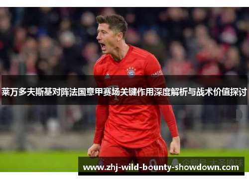 莱万多夫斯基对阵法国意甲赛场关键作用深度解析与战术价值探讨 莱万多夫斯基对阵法国意甲赛场关键作用深度解析与战术价值探讨