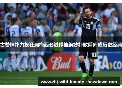 古赞神扑力挽狂澜梅西必进球被绝妙扑救瞬间成历史经典