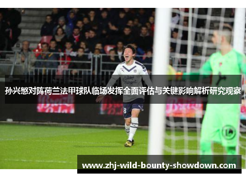 孙兴慜对阵荷兰法甲球队临场发挥全面评估与关键影响解析研究观察 孙兴慜对阵荷兰法甲球队临场发挥全面评估与关键影响解析研究观察