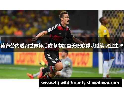 德布劳内透露世界杯后或考虑加盟美职联球队继续职业生涯 德布劳内透露世界杯后或考虑加盟美职联球队继续职业生涯