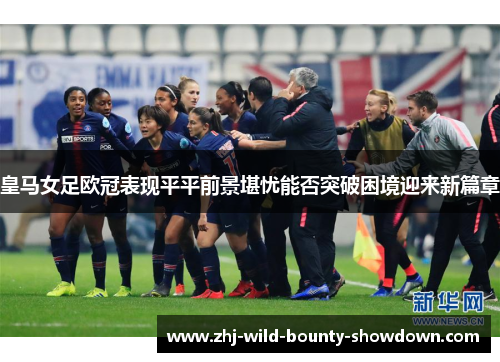皇马女足欧冠表现平平前景堪忧能否突破困境迎来新篇章 皇马女足欧冠表现平平前景堪忧能否突破困境迎来新篇章